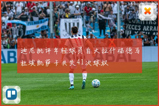 迪尼批评年轻球员自大拉什福德马杜埃凯萨卡共失41次球权