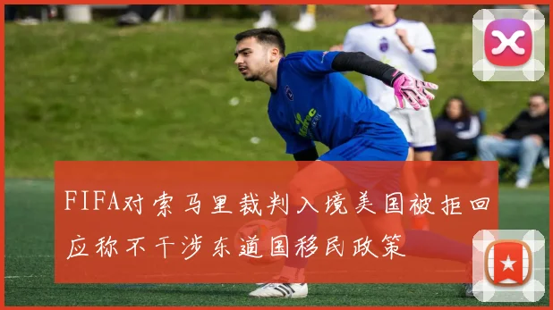 FIFA对索马里裁判入境美国被拒回应称不干涉东道国移民政策