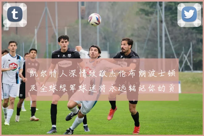凯尔特人深情致敬杰伦布朗波士顿及全球绿军球迷将永远铭记你的贡献