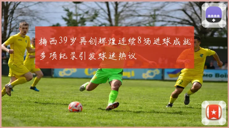 梅西39岁再创辉煌连续8场进球成就多项纪录引发球迷热议