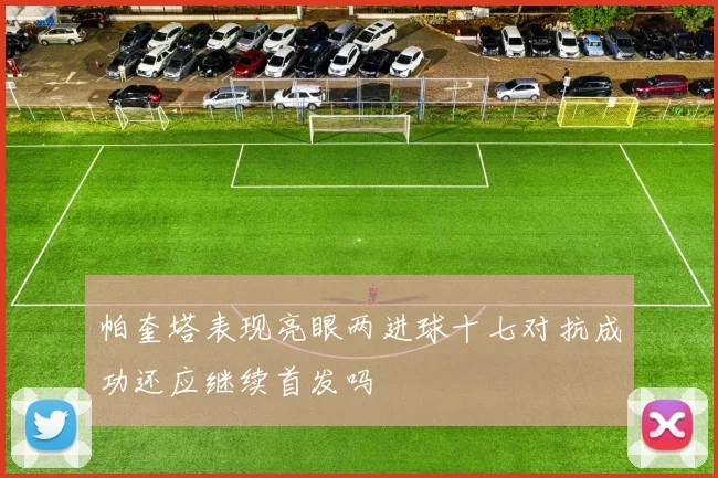 帕奎塔表现亮眼两进球十七对抗成功还应继续首发吗