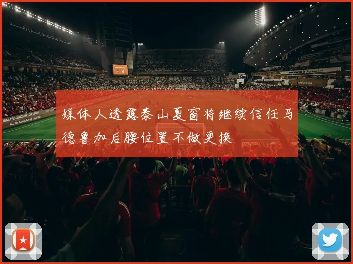 媒体人透露泰山夏窗将继续信任马德鲁加后腰位置不做更换